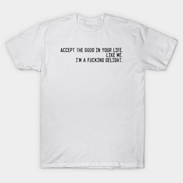 Accept the good in your life. like me. i'm a fucking delight. T-Shirt by TrialYadanadana